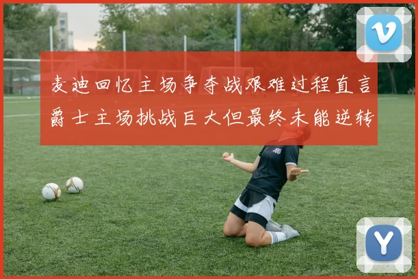 麦迪回忆主场争夺战艰难过程直言爵士主场挑战巨大但最终未能逆转胜局