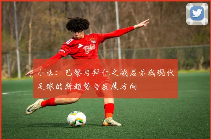 小法：巴黎与拜仁之战启示我现代足球的新趋势与发展方向