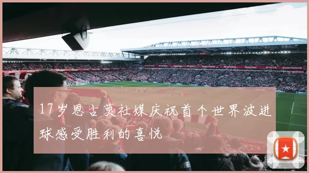 17岁恩古莫社媒庆祝首个世界波进球感受胜利的喜悦