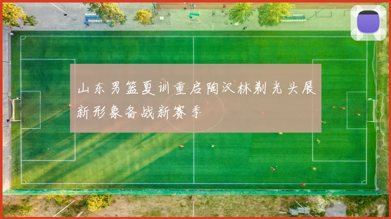 山东男篮夏训重启陶汉林剃光头展新形象备战新赛季