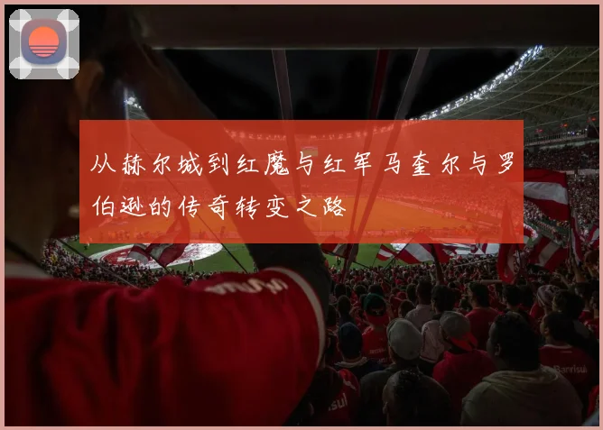 从赫尔城到红魔与红军马奎尔与罗伯逊的传奇转变之路