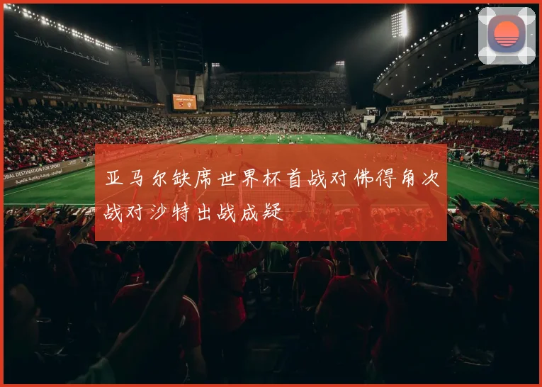 亚马尔缺席世界杯首战对佛得角次战对沙特出战成疑