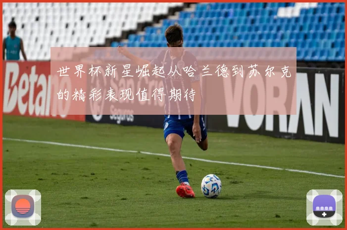 世界杯新星崛起从哈兰德到苏尔克的精彩表现值得期待