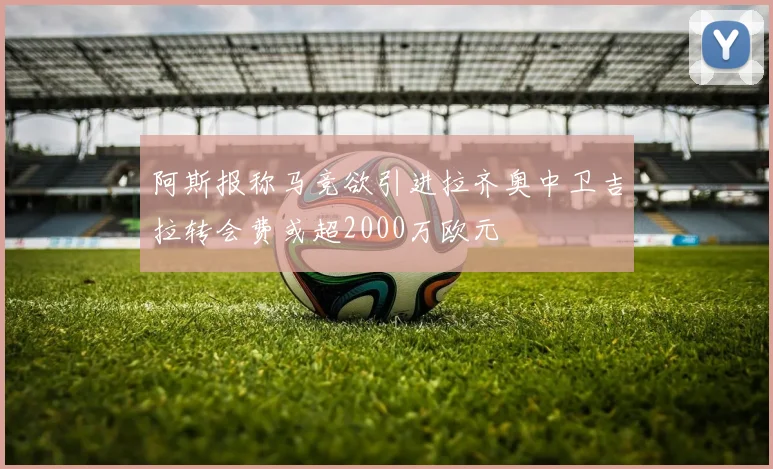 阿斯报称马竞欲引进拉齐奥中卫吉拉转会费或超2000万欧元