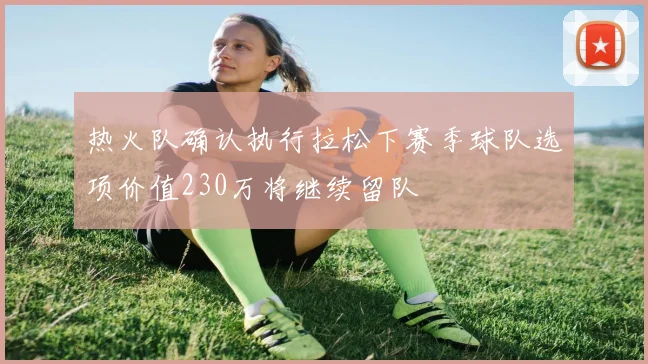 热火队确认执行拉松下赛季球队选项价值230万将继续留队