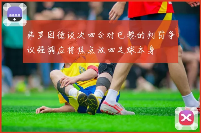 弗罗因德谈次回合对巴黎的判罚争议强调应将焦点放回足球本身
