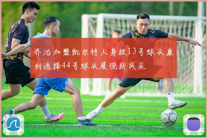 乔治加盟凯尔特人身披13号球衣康利选择44号球衣展现新风采