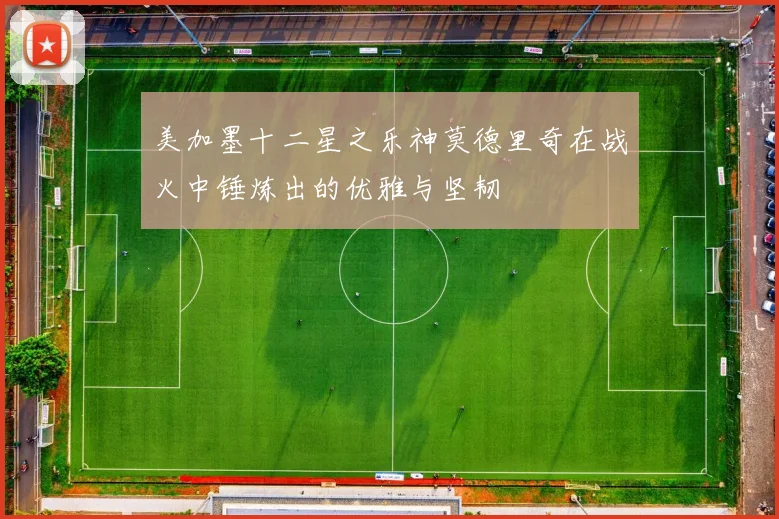美加墨十二星之乐神莫德里奇在战火中锤炼出的优雅与坚韧