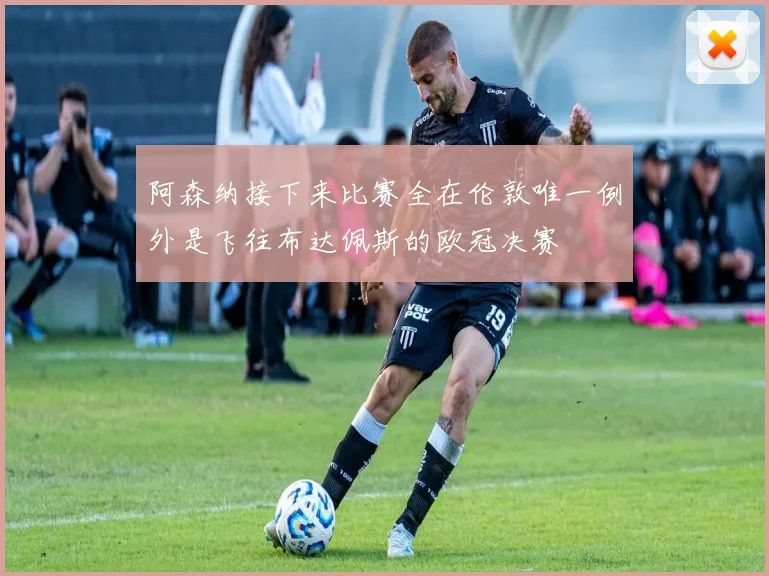 阿森纳接下来比赛全在伦敦唯一例外是飞往布达佩斯的欧冠决赛