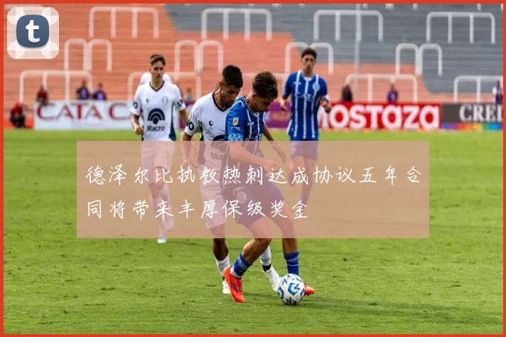 德泽尔比执教热刺达成协议五年合同将带来丰厚保级奖金