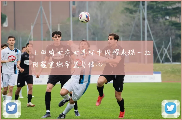 上田绮世在世界杯中闪耀表现一扫阴霾重燃希望与信心