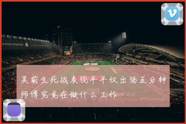 吴前生死战表现平平仅出场五分钟师傅究竟在做什么工作