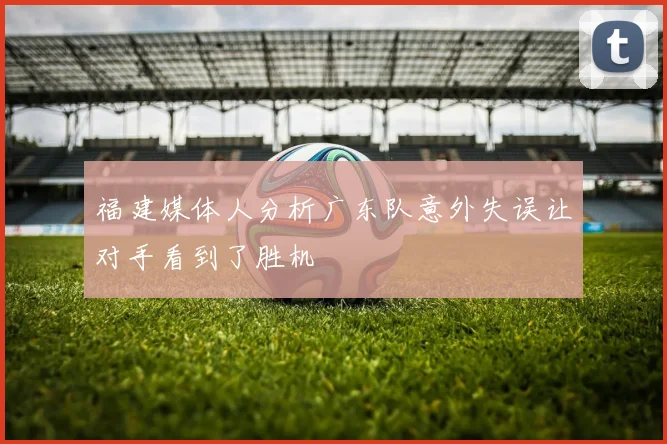 福建媒体人分析广东队意外失误让对手看到了胜机