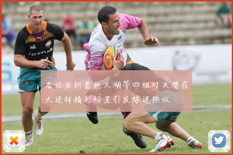 名记分析首轮火湖等四组对决潜在大逆转精彩纷呈引发球迷热议