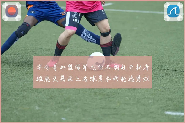 字母哥加盟绿军杰伦布朗赴开拓者雄鹿交易获三名球员和两轮选秀权