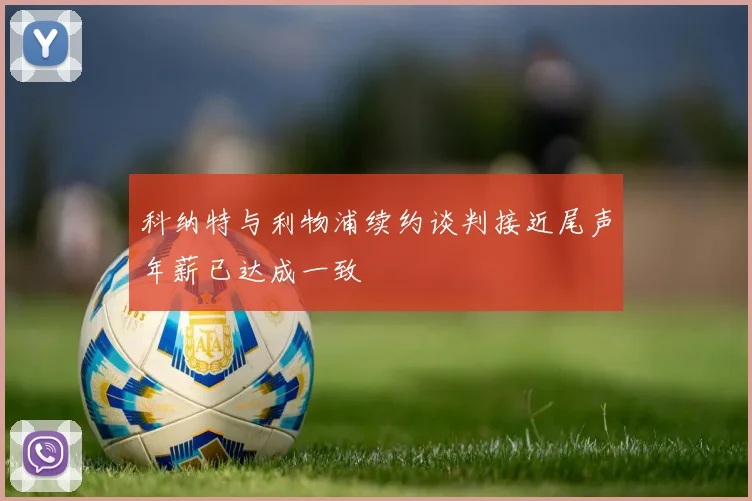 科纳特与利物浦续约谈判接近尾声年薪已达成一致