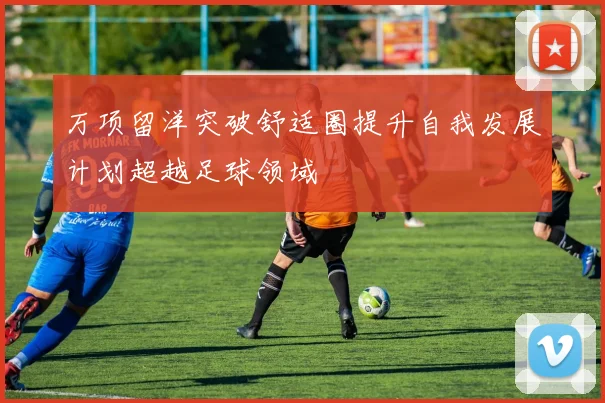 万项留洋突破舒适圈提升自我发展计划超越足球领域