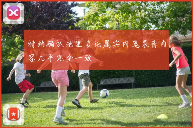 特纳确认老里言论属实内鬼录音内容几乎完全一致